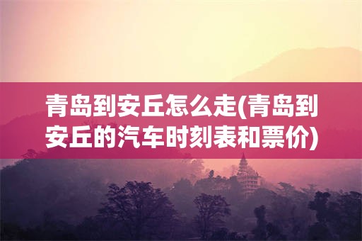 青岛到安丘怎么走(青岛到安丘的汽车时刻表和票价)