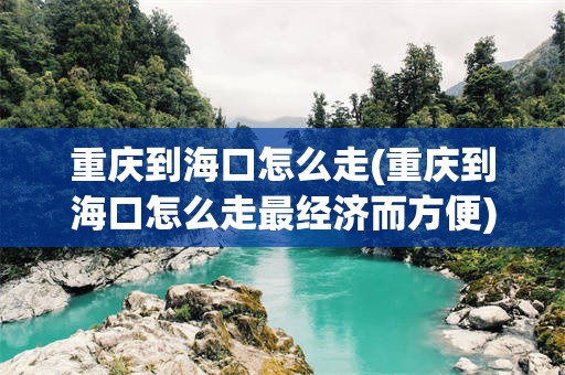 重庆到海口怎么走(重庆到海口怎么走最经济而方便)