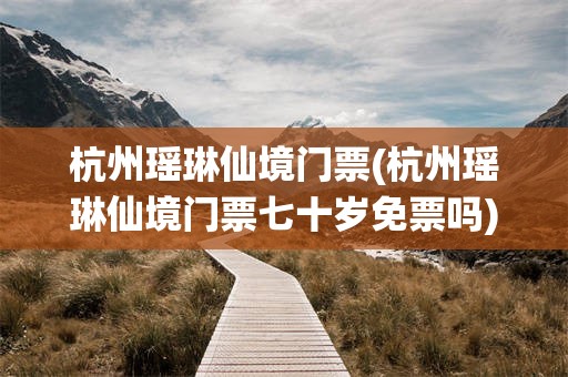 杭州瑶琳仙境门票(杭州瑶琳仙境门票七十岁免票吗)