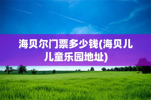 海贝尔门票多少钱(海贝儿儿童乐园地址)
