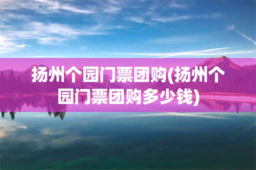 扬州个园门票团购(扬州个园门票团购多少钱)