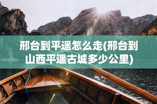 邢台到平遥怎么走(邢台到山西平遥古城多少公里)