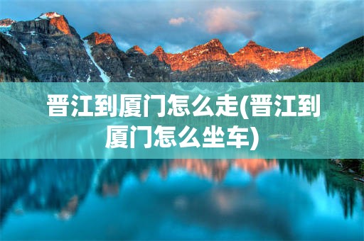 晋江到厦门怎么走(晋江到厦门怎么坐车)