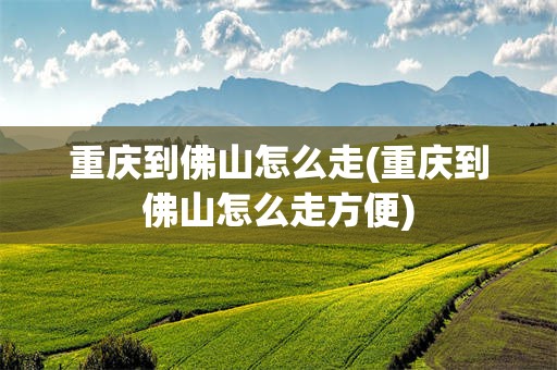 重庆到佛山怎么走(重庆到佛山怎么走方便)