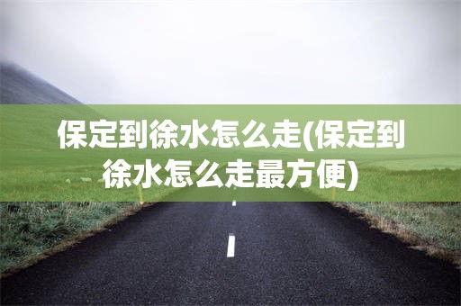 保定到徐水怎么走(保定到徐水怎么走最方便)