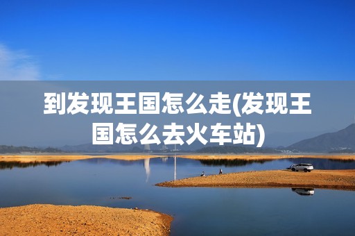 到发现王国怎么走(发现王国怎么去火车站)
