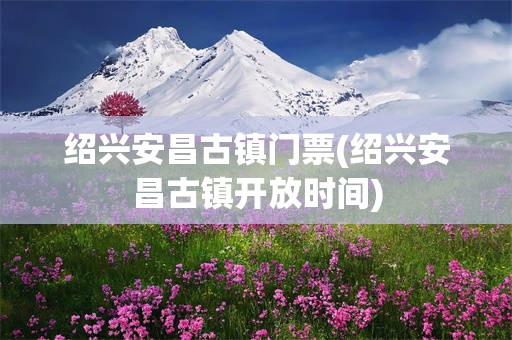 绍兴安昌古镇门票(绍兴安昌古镇开放时间)