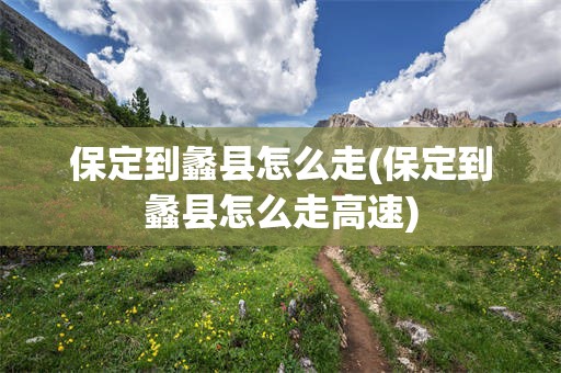 保定到蠡县怎么走(保定到蠡县怎么走高速)