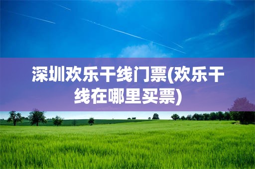 深圳欢乐干线门票(欢乐干线在哪里买票)