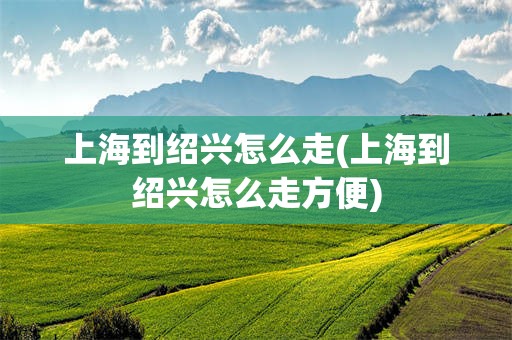 上海到绍兴怎么走(上海到绍兴怎么走方便)