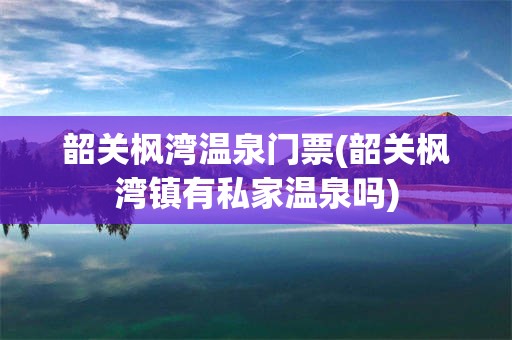 韶关枫湾温泉门票(韶关枫湾镇有私家温泉吗)