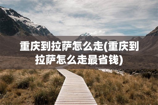 重庆到拉萨怎么走(重庆到拉萨怎么走最省钱)