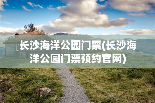 长沙海洋公园门票(长沙海洋公园门票预约官网)