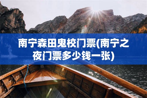南宁森田鬼校门票(南宁之夜门票多少钱一张)
