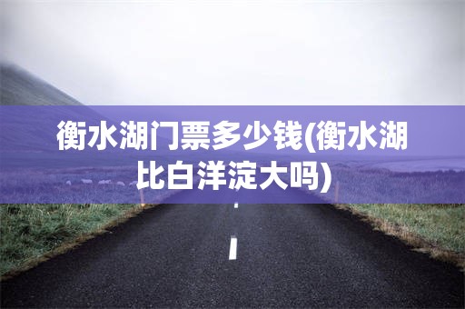 衡水湖门票多少钱(衡水湖比白洋淀大吗)