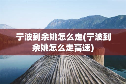 宁波到余姚怎么走(宁波到余姚怎么走高速)
