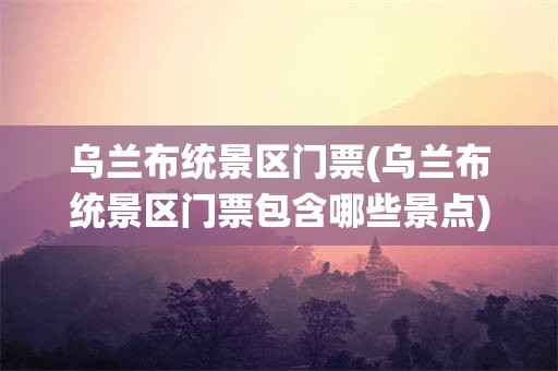 乌兰布统景区门票(乌兰布统景区门票包含哪些景点)