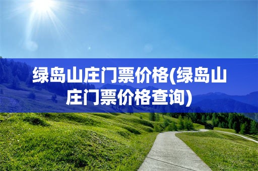 绿岛山庄门票价格(绿岛山庄门票价格查询)