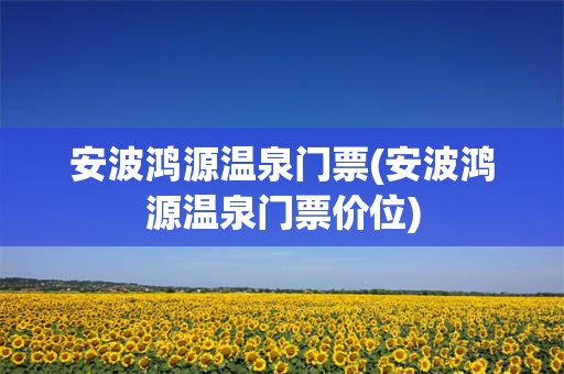 安波鸿源温泉门票(安波鸿源温泉门票价位)