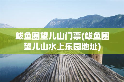 鲅鱼圈望儿山门票(鲅鱼圈望儿山水上乐园地址)