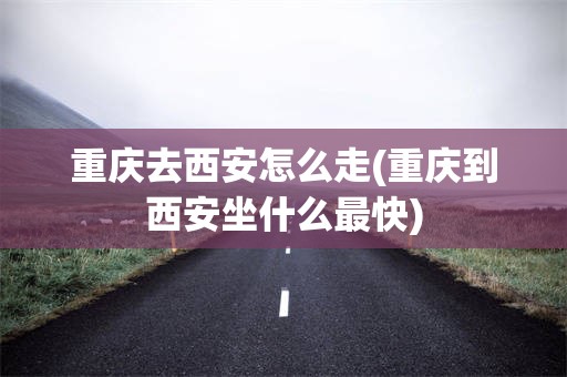 重庆去西安怎么走(重庆到西安坐什么最快)