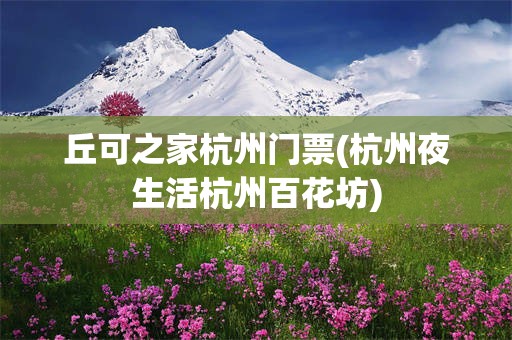 丘可之家杭州门票(杭州夜生活杭州百花坊)