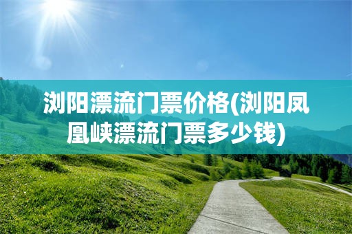 浏阳漂流门票价格(浏阳凤凰峡漂流门票多少钱)