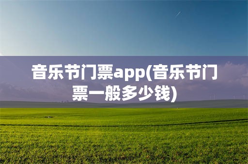 音乐节门票app(音乐节门票一般多少钱)