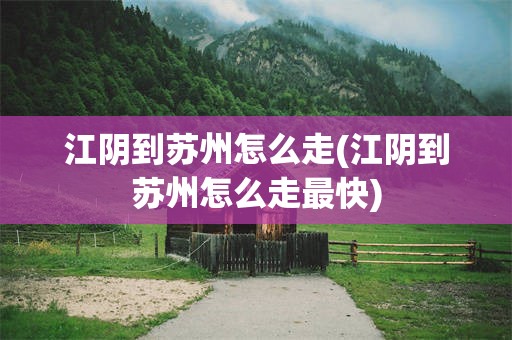 江阴到苏州怎么走(江阴到苏州怎么走最快)