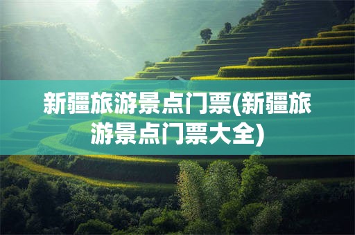 新疆旅游景点门票(新疆旅游景点门票大全)