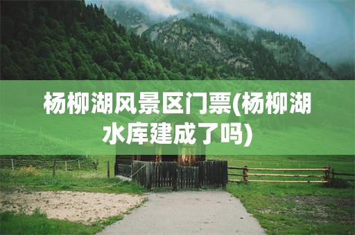 杨柳湖风景区门票(杨柳湖水库建成了吗)