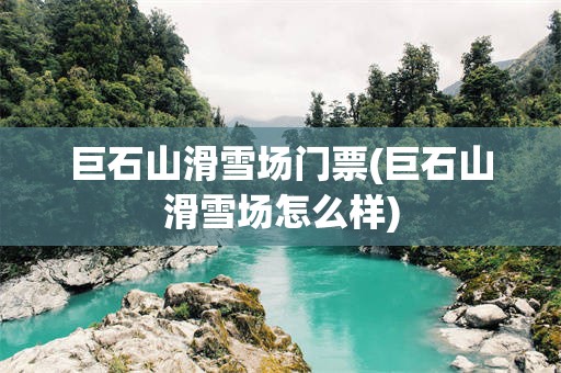 巨石山滑雪场门票(巨石山滑雪场怎么样)
