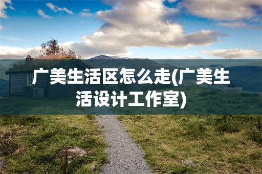 广美生活区怎么走(广美生活设计工作室)