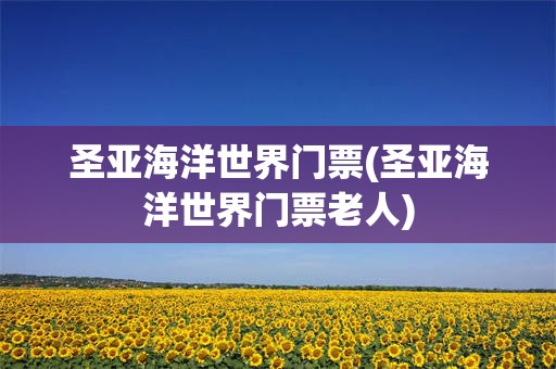 圣亚海洋世界门票(圣亚海洋世界门票老人)