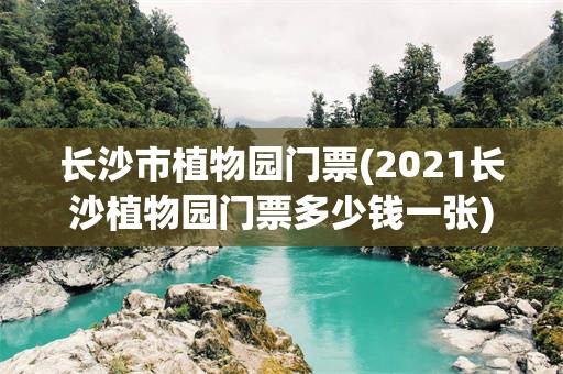 长沙市植物园门票(2021长沙植物园门票多少钱一张)