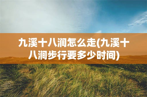 九溪十八涧怎么走(九溪十八涧步行要多少时间)