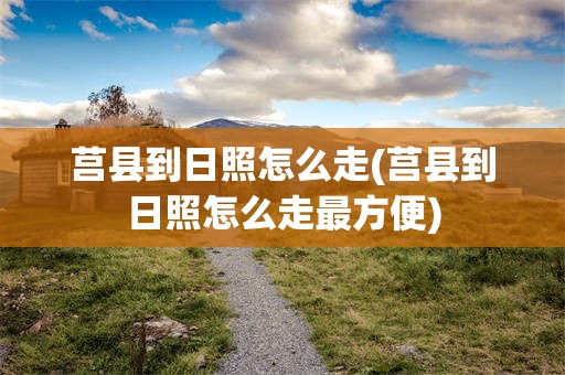 莒县到日照怎么走(莒县到日照怎么走最方便)