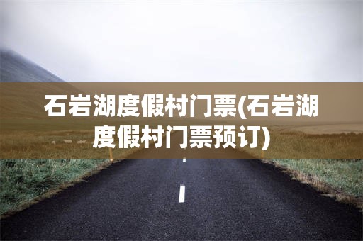 石岩湖度假村门票(石岩湖度假村门票预订)