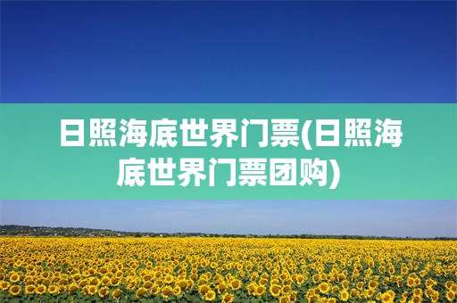 日照海底世界门票(日照海底世界门票团购)