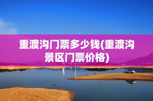 重渡沟门票多少钱(重渡沟景区门票价格)