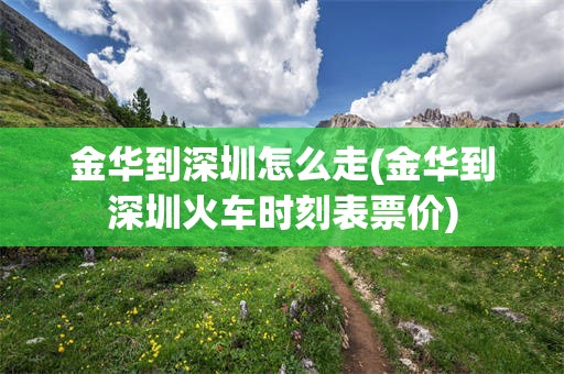金华到深圳怎么走(金华到深圳火车时刻表票价)
