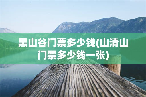 黑山谷门票多少钱(山清山门票多少钱一张)