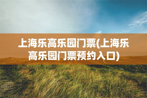 上海乐高乐园门票(上海乐高乐园门票预约入口)