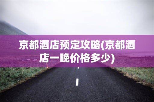 京都酒店预定攻略(京都酒店一晚价格多少)