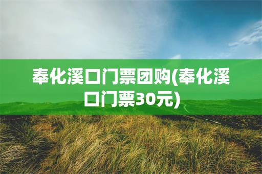 奉化溪口门票团购(奉化溪口门票30元)