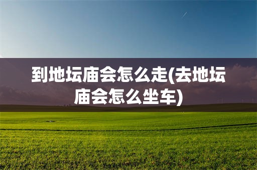 到地坛庙会怎么走(去地坛庙会怎么坐车)