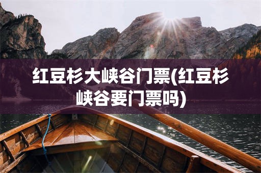 红豆杉大峡谷门票(红豆杉峡谷要门票吗)