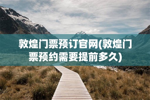 敦煌门票预订官网(敦煌门票预约需要提前多久)