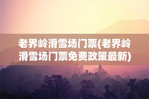 老界岭滑雪场门票(老界岭滑雪场门票免费政策最新)