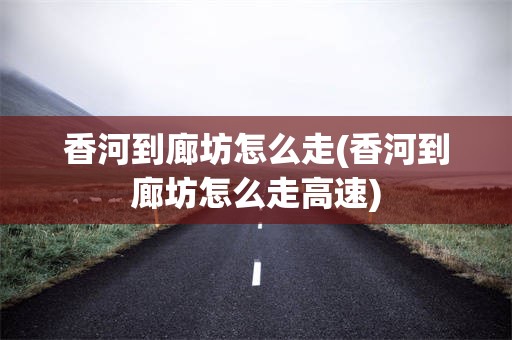 香河到廊坊怎么走(香河到廊坊怎么走高速)